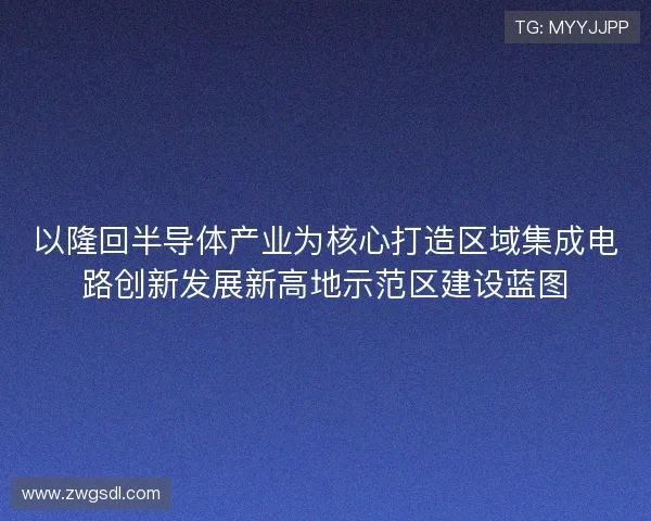 以隆回半导体产业为核心打造区域集成电路创新发展新高地示范区建设蓝图 以隆回半导体产业为核心打造区域集成电路创新发展新高地示范区建设蓝图