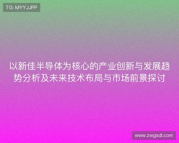 以新佳半导体为核心的产业创新与发展趋势分析及未来技术布局与市场前景探讨