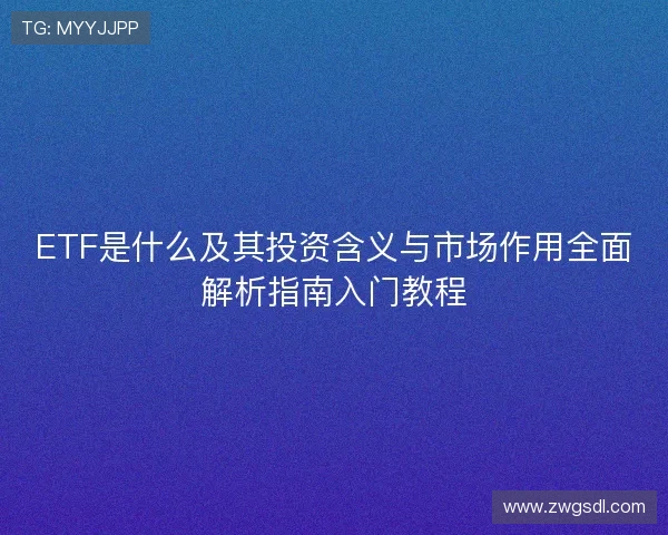 ETF是什么及其投资含义与市场作用全面解析指南入门教程 ETF是什么及其投资含义与市场作用全面解析指南入门教程