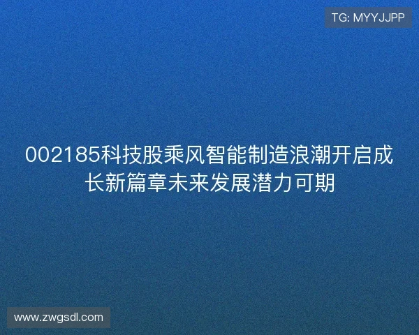 002185科技股乘风智能制造浪潮开启成长新篇章未来发展潜力可期 002185科技股乘风智能制造浪潮开启成长新篇章未来发展潜力可期